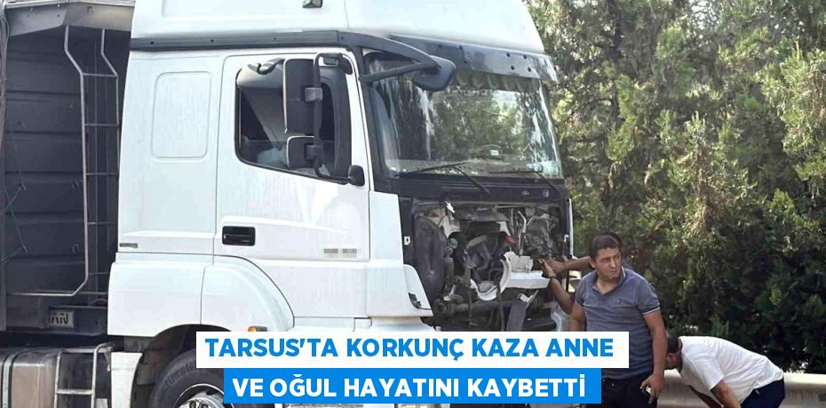 TARSUS’TA KORKUNÇ KAZA ANNE VE OĞUL HAYATINI KAYBETTİ