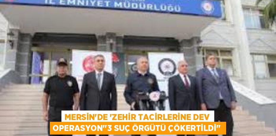 MERSİN'DE 'ZEHİR TACİRLERİNE DEV OPERASYON’’3 SUÇ ÖRGÜTÜ ÇÖKERTİLDİ’’
