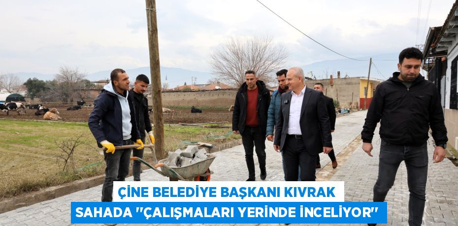 ÇİNE BELEDİYE BAŞKANI KIVRAK SAHADA ‘’ÇALIŞMALARI YERİNDE İNCELİYOR’’