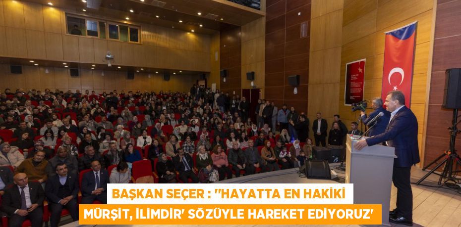 BAŞKAN SEÇER : “‘HAYATTA EN HAKİKİ MÜRŞİT, İLİMDİR’ SÖZÜYLE HAREKET EDİYORUZ”