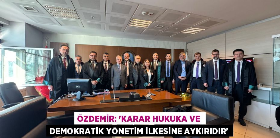ÖZDEMİR: “KARAR HUKUKA VE DEMOKRATİK YÖNETİM İLKESİNE AYKIRIDIR”