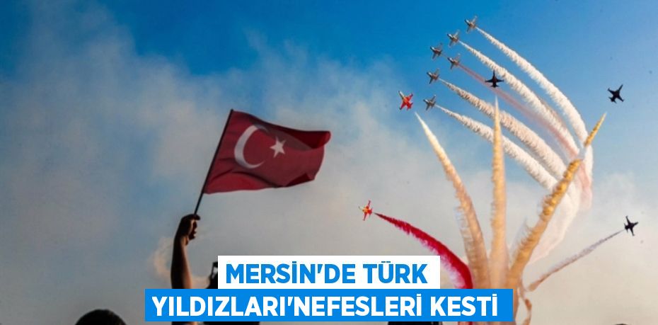 MERSİN'DE TÜRK YILDIZLARI'NEFESLERİ KESTİ
