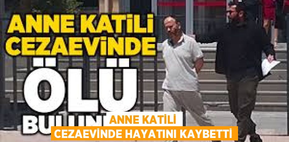 ANNE KATİLİ CEZAEVİNDE HAYATINI KAYBETTİ
