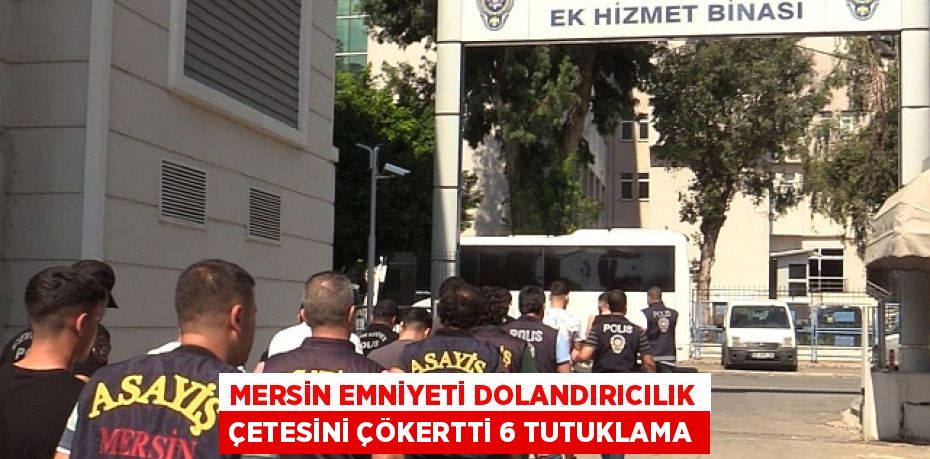MERSİN EMNİYETİ DOLANDIRICILIK ÇETESİNİ ÇÖKERTTİ 6 TUTUKLAMA