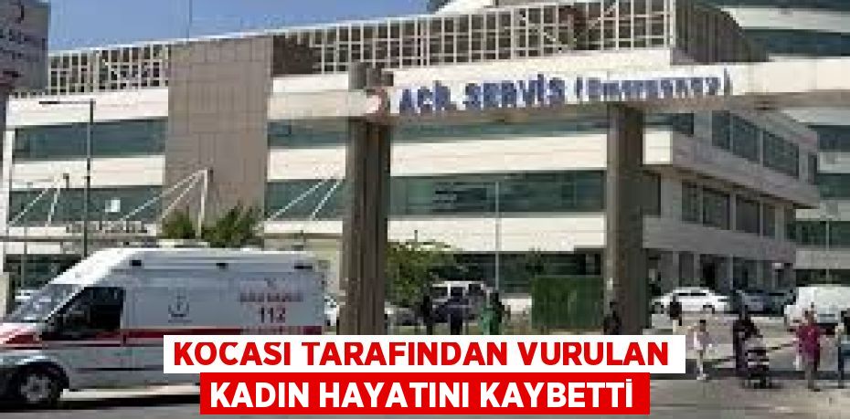 KOCASI TARAFINDAN VURULAN KADIN HAYATINI KAYBETTİ
