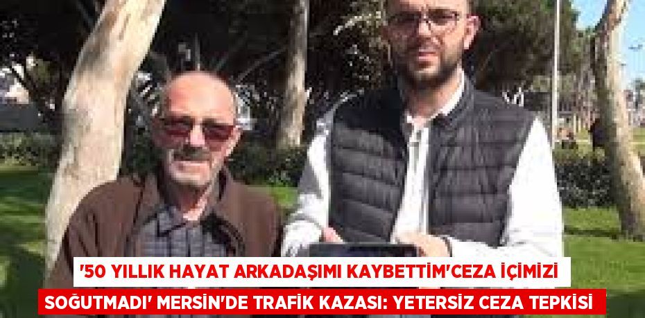 '50 YILLIK HAYAT ARKADAŞIMI KAYBETTİM'CEZA İÇİMİZİ SOĞUTMADI' MERSİN'DE TRAFİK KAZASI: YETERSİZ CEZA TEPKİSİ