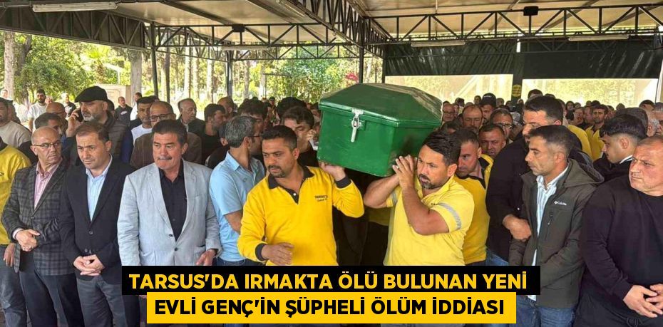 TARSUS’DA IRMAKTA ÖLÜ BULUNAN YENİ EVLİ GENÇ’İN ŞÜPHELİ ÖLÜM İDDİASI