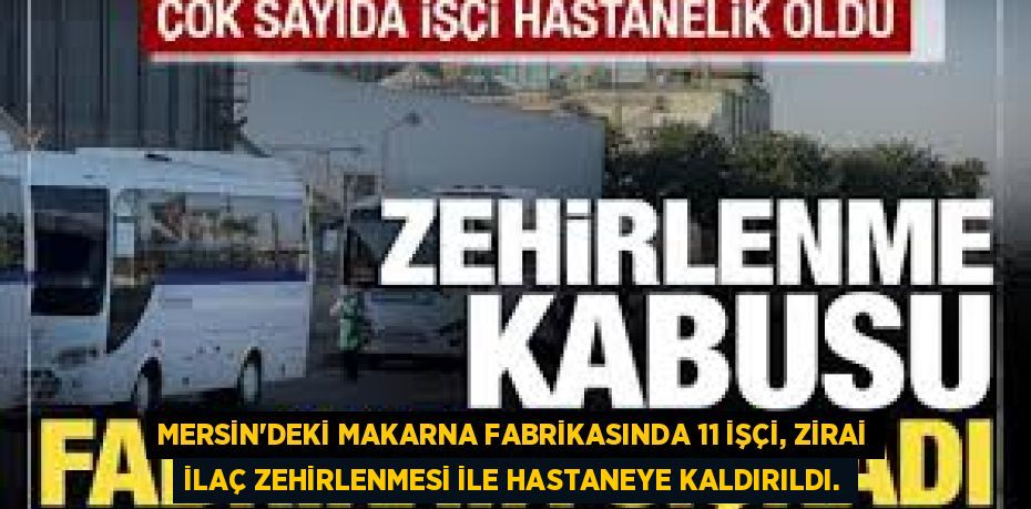 MERSİN'DEKİ MAKARNA FABRİKASINDA 11 İŞÇİ, ZİRAİ İLAÇ ZEHİRLENMESİ İLE HASTANEYE KALDIRILDI.