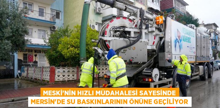 MESKİ’NİN HIZLI MÜDAHALESİ SAYESİNDE MERSİN’DE SU BASKINLARININ ÖNÜNE GEÇİLİYOR