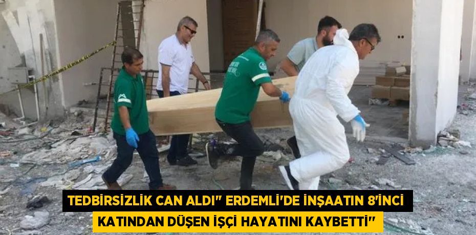 TEDBİRSİZLİK CAN ALDI’’ ERDEMLİ’DE İNŞAATIN 8'İNCİ KATINDAN DÜŞEN İŞÇİ HAYATINI KAYBETTİ’’