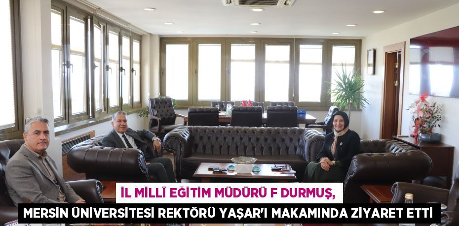 İL MİLLÎ EĞİTİM MÜDÜRÜ F DURMUŞ, MERSİN ÜNİVERSİTESİ REKTÖRÜ YAŞAR'I MAKAMINDA ZİYARET ETTİ