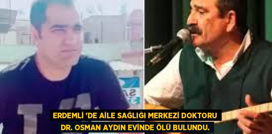 ERDEMLİ ‘DE AİLE SAĞLIĞI MERKEZİ DOKTORU DR. OSMAN AYDIN EVİNDE ÖLÜ BULUNDU.