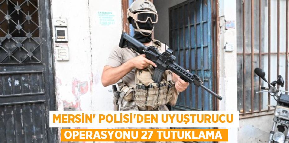 MERSİN' POLİSİ’DEN UYUŞTURUCU OPERASYONU 27 TUTUKLAMA