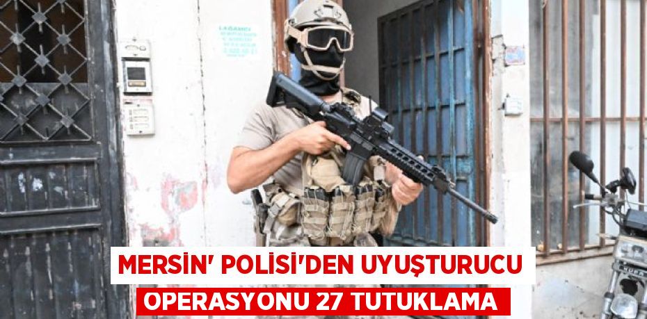 MERSİN' POLİSİ’DEN UYUŞTURUCU OPERASYONU 27 TUTUKLAMA