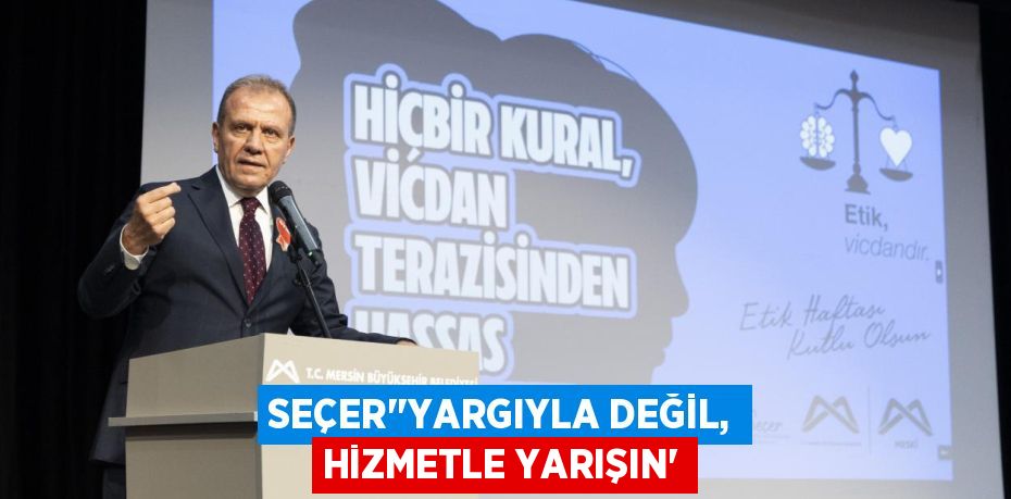 SEÇER’“YARGIYLA DEĞİL, HİZMETLE YARIŞIN”