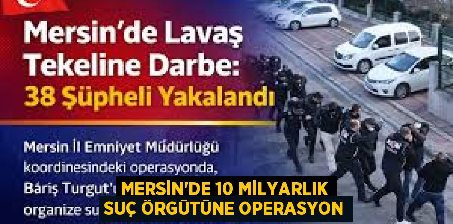 MERSİN'DE 10 MİLYARLIK SUÇ ÖRGÜTÜNE OPERASYON