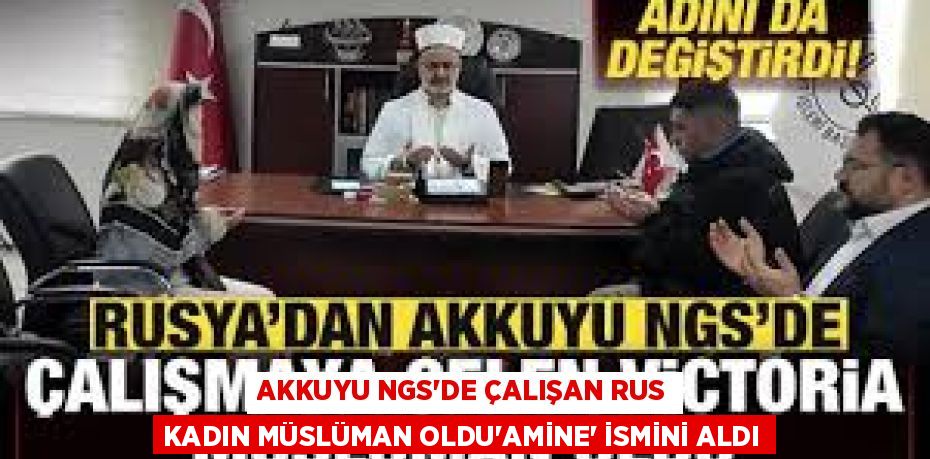 AKKUYU NGS'DE ÇALIŞAN RUS KADIN MÜSLÜMAN OLDU'AMİNE' İSMİNİ ALDI