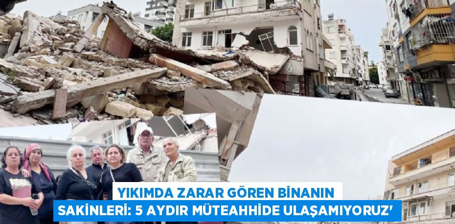 YIKIMDA ZARAR GÖREN BİNANIN SAKİNLERİ: 5 AYDIR MÜTEAHHİDE ULAŞAMIYORUZ'