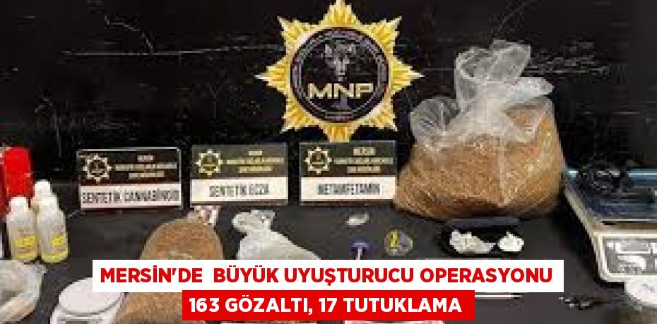 MERSİN'DE  BÜYÜK UYUŞTURUCU OPERASYONU 163 GÖZALTI, 17 TUTUKLAMA