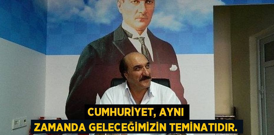 CUMHURİYET, AYNI ZAMANDA GELECEĞİMİZİN TEMİNATIDIR.