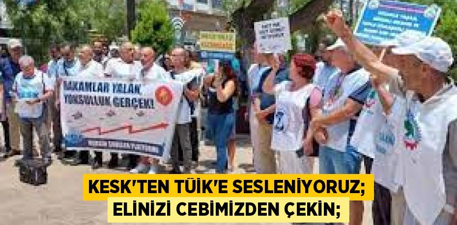 KESK’TEN TÜİK'E SESLENİYORUZ; ELİNİZİ CEBİMİZDEN ÇEKİN;
