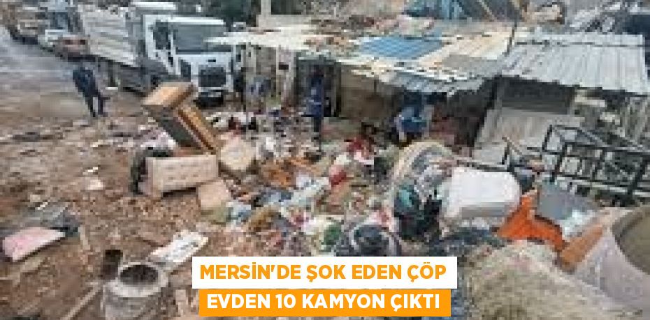 MERSİN'DE ŞOK EDEN ÇÖP EVDEN 10 KAMYON ÇIKTI