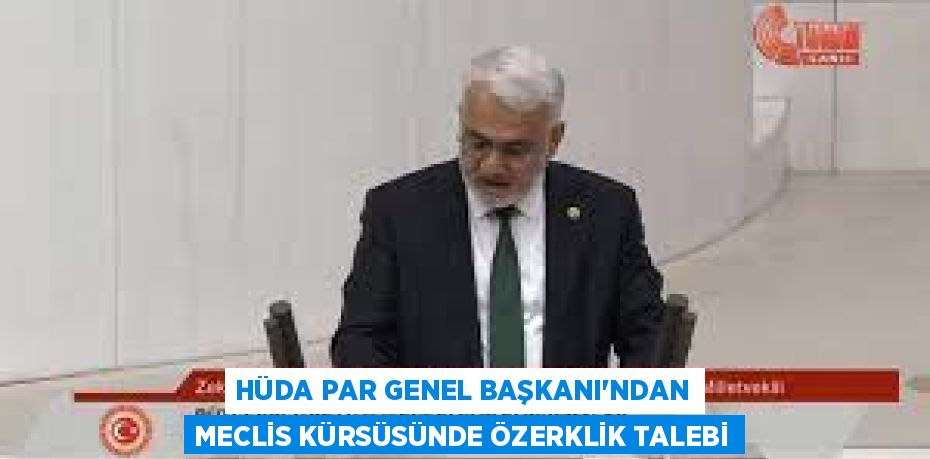HÜDA PAR GENEL BAŞKANI’NDAN MECLİS KÜRSÜSÜNDE ÖZERKLİK TALEBİ
