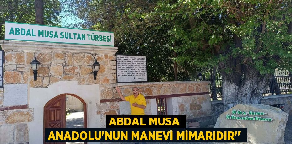 ABDAL MUSA ANADOLU’NUN MANEVİ MİMARIDIR’”