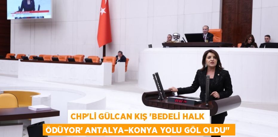 CHP’Lİ GÜLCAN KIŞ “BEDELİ HALK ÖDÜYOR” ANTALYA–KONYA YOLU GÖL OLDU’’