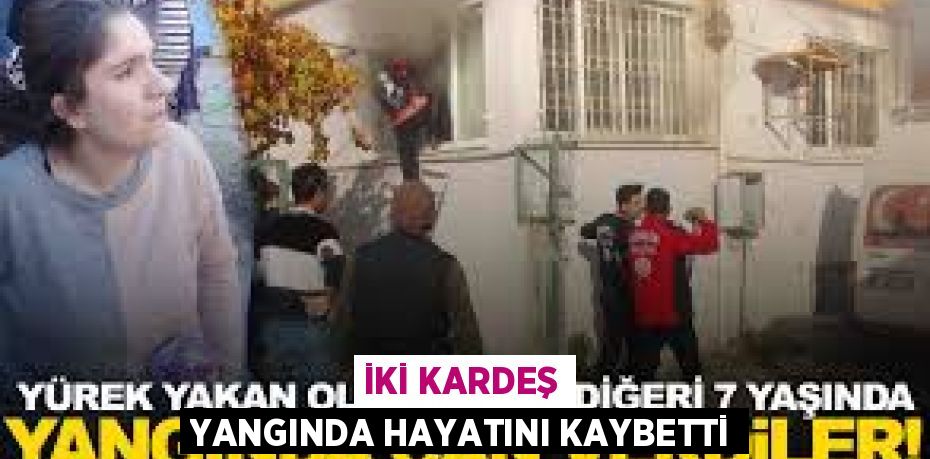 İKİ KARDEŞ YANGINDA HAYATINI KAYBETTİ