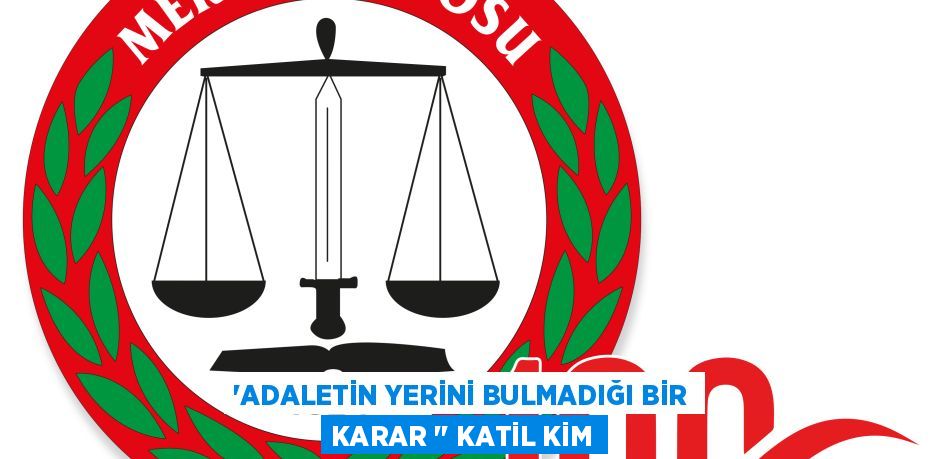 ’ADALETİN YERİNİ BULMADIĞI BİR KARAR ‘’ KATİL KİM