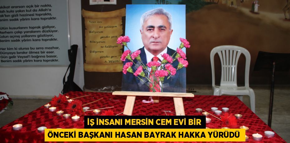 İŞ İNSANI MERSİN CEM EVİ BİR ÖNCEKİ BAŞKANI HASAN BAYRAK HAKKA YÜRÜDÜ