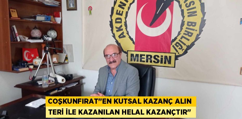COŞKUNFIRAT’’EN KUTSAL KAZANÇ ALIN TERİ İLE KAZANILAN HELAL KAZANÇTIR’’
