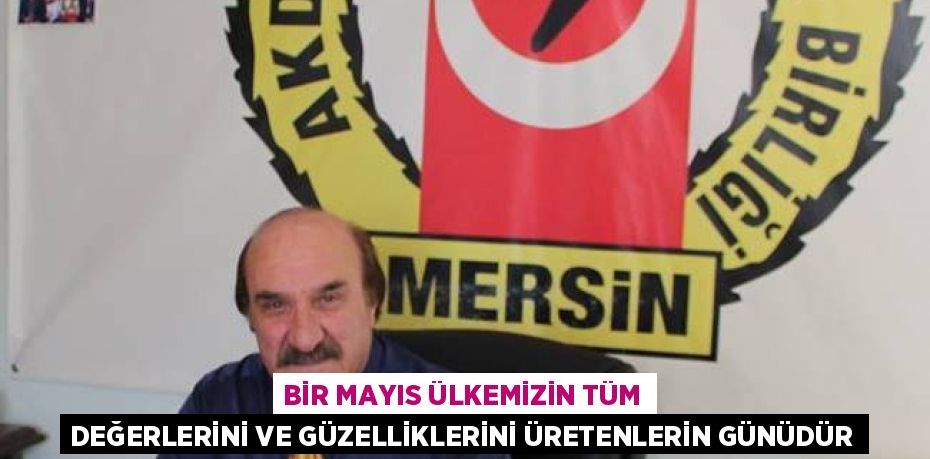 BİR MAYIS ÜLKEMİZİN TÜM DEĞERLERİNİ VE GÜZELLİKLERİNİ ÜRETENLERİN GÜNÜDÜR