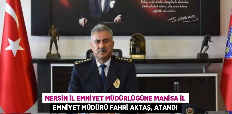 MERSİN İL EMNİYET MÜDÜRLÜĞÜNE MANİSA İL EMNİYET MÜDÜRÜ FAHRİ AKTAŞ, ATANDI