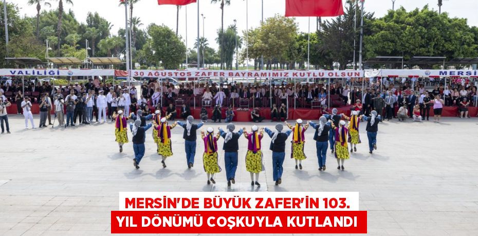 MERSİN'DE BÜYÜK ZAFER'İN 103. YIL DÖNÜMÜ COŞKUYLA KUTLANDI