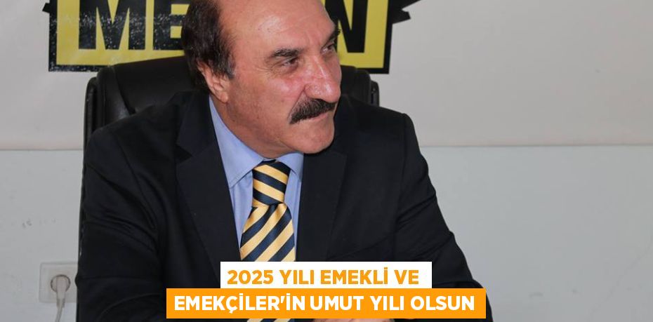 2025 YILI EMEKLİ VE EMEKÇİLER’İN UMUT YILI OLSUN