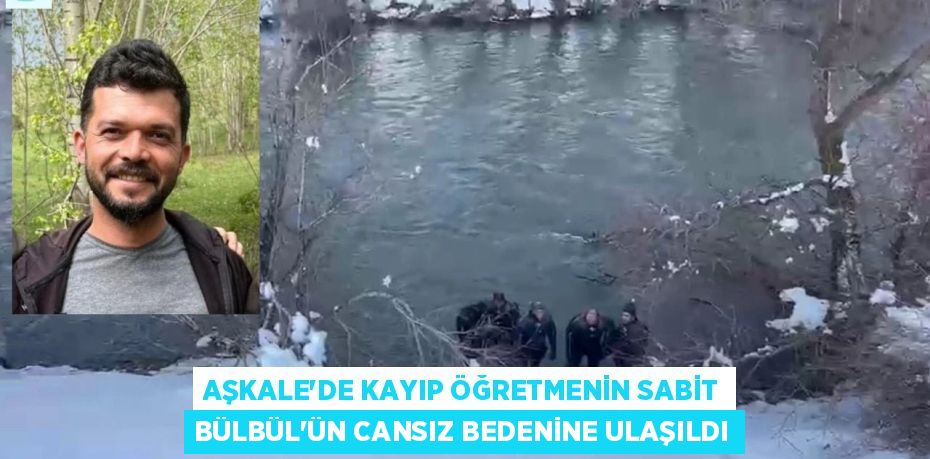 AŞKALE’DE KAYIP ÖĞRETMENİN SABİT BÜLBÜL’ÜN CANSIZ BEDENİNE ULAŞILDI