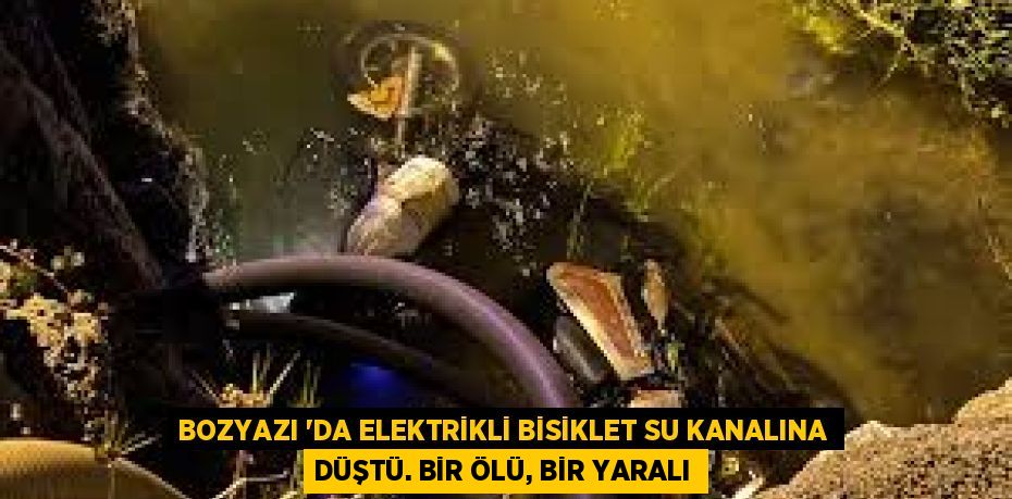 BOZYAZI ‘DA ELEKTRİKLİ BİSİKLET SU KANALINA DÜŞTÜ. BİR ÖLÜ, BİR YARALI