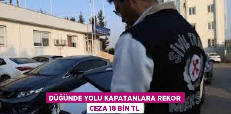 DÜĞÜNDE YOLU KAPATANLARA REKOR CEZA 18 BİN TL