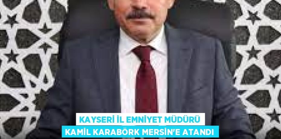 KAYSERİ İL EMNİYET MÜDÜRÜ KAMİL KARABÖRK MERSİN’E ATANDI