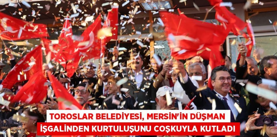 TOROSLAR BELEDİYESİ, MERSİN’İN DÜŞMAN İŞGALİNDEN KURTULUŞUNU COŞKUYLA KUTLADI