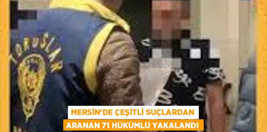 MERSİN'DE ÇEŞİTLİ SUÇLARDAN ARANAN 71 HÜKÜMLÜ YAKALANDI