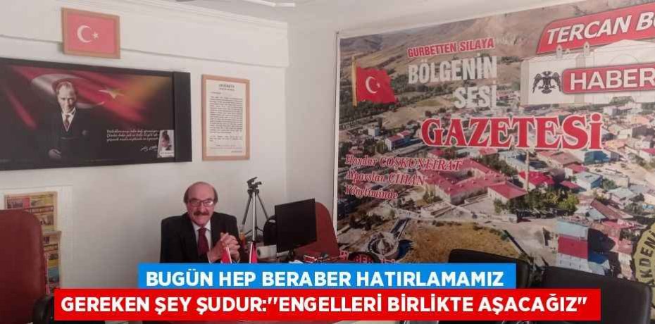 BUGÜN HEP BERABER HATIRLAMAMIZ GEREKEN ŞEY ŞUDUR:’’ENGELLERİ BİRLİKTE AŞACAĞIZ’’