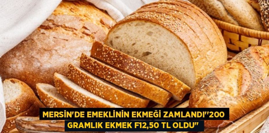 MERSİN’DE EMEKLİNİN EKMEĞİ ZAMLANDI’’200 GRAMLIK EKMEK F12,50 TL OLDU’’