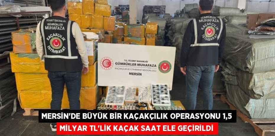 MERSİN’DE BÜYÜK BİR KAÇAKÇILIK OPERASYONU 1,5 MİLYAR TL’LİK KAÇAK SAAT ELE GEÇİRİLDİ