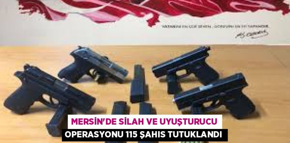 MERSİN'DE SİLAH VE UYUŞTURUCU OPERASYONU 115 ŞAHIS TUTUKLANDI