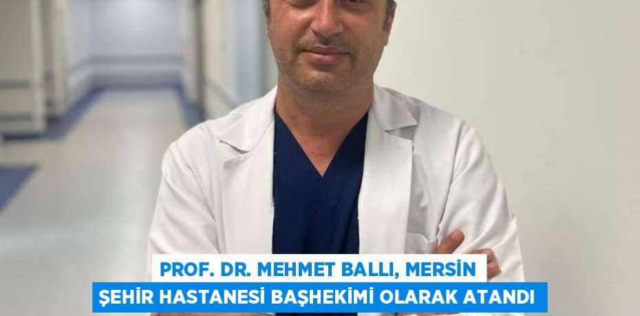 PROF. DR. MEHMET BALLI, MERSİN ŞEHİR HASTANESİ BAŞHEKİMİ OLARAK ATANDI