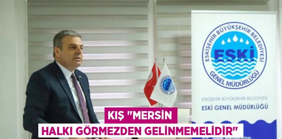 KIŞ "MERSİN HALKI GÖRMEZDEN GELİNMEMELİDİR"