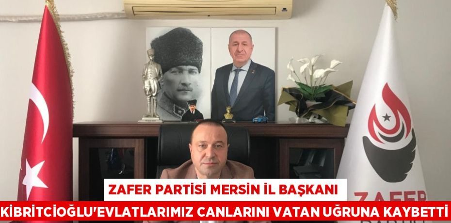 ZAFER PARTİSİ MERSİN İL BAŞKANI KİBRİTCİOĞLU’EVLATLARIMIZ CANLARINI VATAN UĞRUNA KAYBETTİ